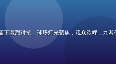 NBA季后赛球员在篮下激烈对抗，球场灯光聚焦，观众欢呼，九游体育篮球数据实时追踪