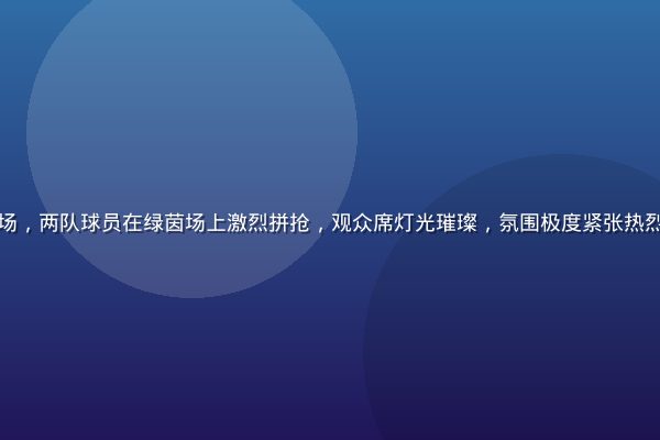 欧洲冠军联赛决赛现场，两队球员在绿茵场上激烈拼抢，观众席灯光璀璨，氛围极度紧张热烈，九游体育全程直播